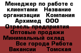 Менеджер по работе с клиентами › Название организации ­ Компания Архимед, ООО › Отрасль предприятия ­ Оптовые продажи › Минимальный оклад ­ 30 000 - Все города Работа » Вакансии   . Томская обл.,Кедровый г.